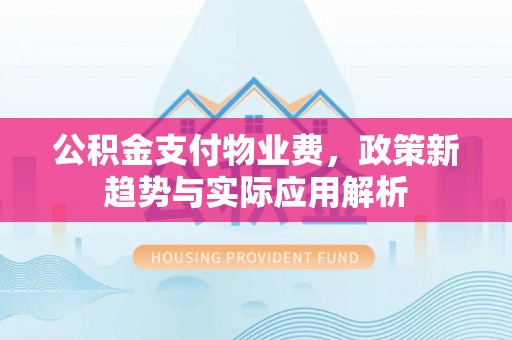 兴义公积金支付物业费，政策新趋势与实际应用解析