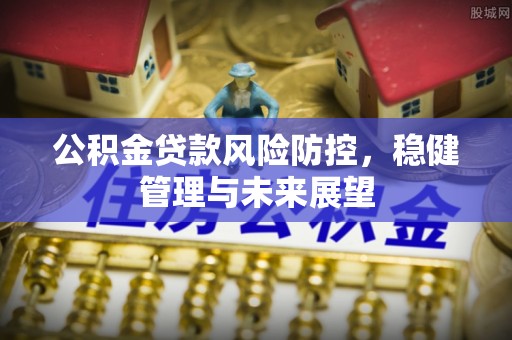 兴义公积金贷款风险防控，稳健管理与未来展望