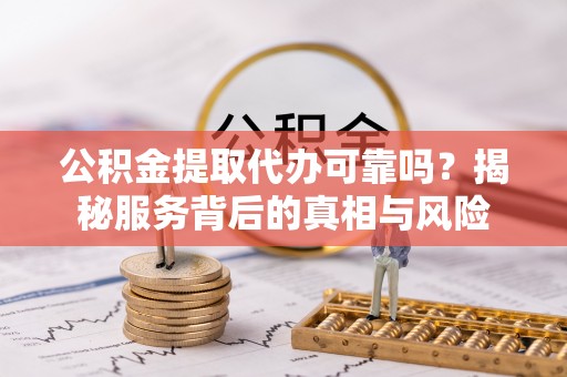 兴义公积金提取代办可靠吗？揭秘服务背后的真相与风险