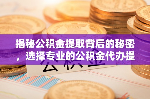兴义揭秘公积金提取背后的秘密，选择专业的公积金代办提取公司是否值得信赖？