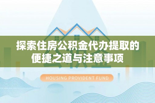 兴义探索住房公积金代办提取的便捷之道与注意事项