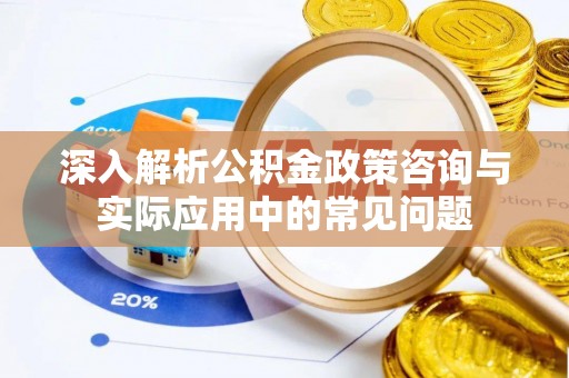 兴义深入解析公积金政策咨询与实际应用中的常见问题