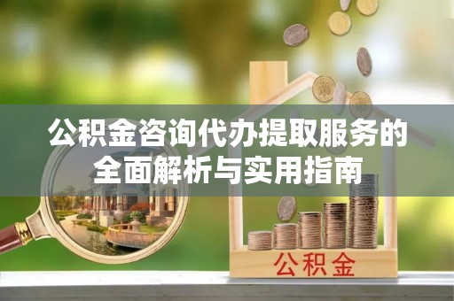 兴义公积金咨询代办提取服务的全面解析与实用指南