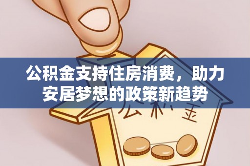 兴义公积金支持住房消费，助力安居梦想的政策新趋势