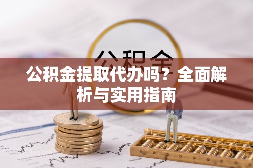 兴义公积金提取代办吗？全面解析与实用指南