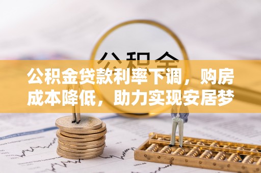 兴义公积金贷款利率下调，购房成本降低，助力实现安居梦