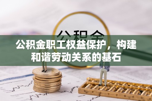 兴义公积金职工权益保护，构建和谐劳动关系的基石