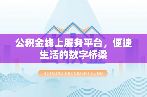兴义公积金线上服务平台，便捷生活的数字桥梁