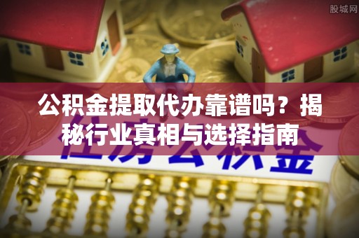兴义公积金提取代办靠谱吗？揭秘行业真相与选择指南