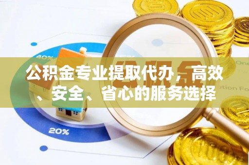 兴义公积金专业提取代办，高效、安全、省心的服务选择
