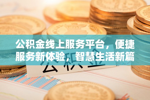 兴义公积金线上服务平台，便捷服务新体验，智慧生活新篇章