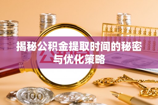 兴义揭秘公积金提取时间的秘密与优化策略