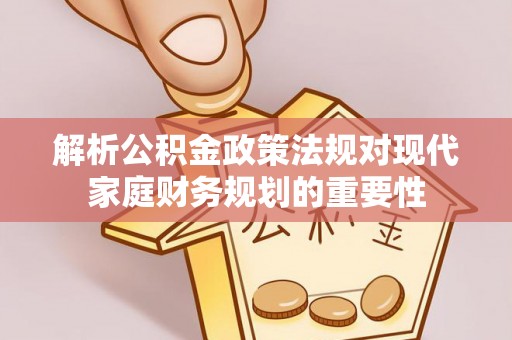 兴义解析公积金政策法规对现代家庭财务规划的重要性