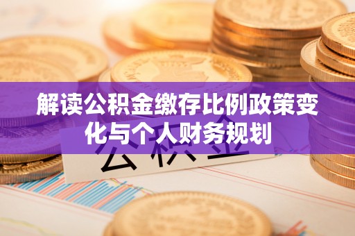兴义解读公积金缴存比例政策变化与个人财务规划