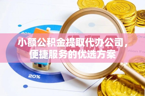 兴义小额公积金提取代办公司，便捷服务的优选方案