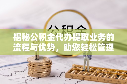 兴义揭秘公积金代办提取业务的流程与优势，助您轻松管理财务