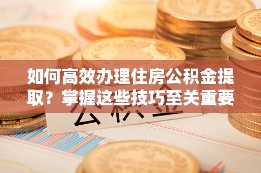 兴义如何高效办理住房公积金提取？掌握这些技巧至关重要