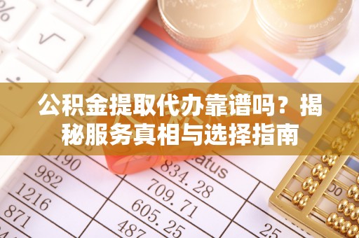 兴义公积金提取代办靠谱吗？揭秘服务真相与选择指南
