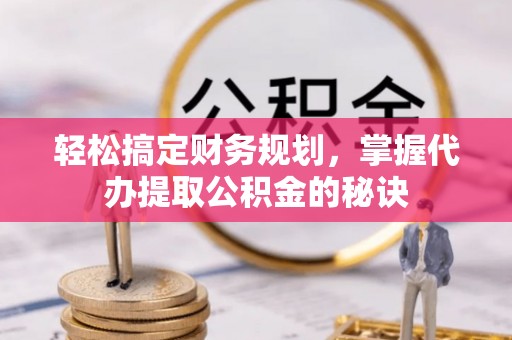 兴义轻松搞定财务规划，掌握代办提取公积金的秘诀