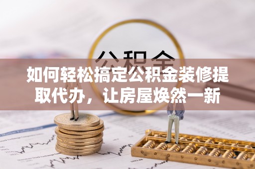 兴义如何轻松搞定公积金装修提取代办，让房屋焕然一新