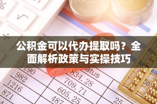兴义公积金可以代办提取吗？全面解析政策与实操技巧