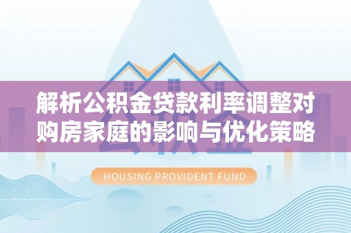 兴义解析公积金贷款利率调整对购房家庭的影响与优化策略
