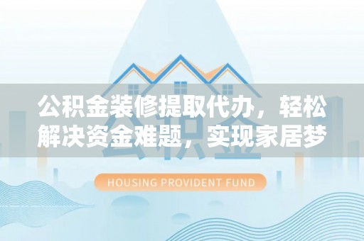 兴义公积金装修提取代办，轻松解决资金难题，实现家居梦想
