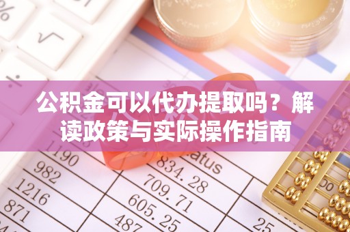 兴义公积金可以代办提取吗？解读政策与实际操作指南