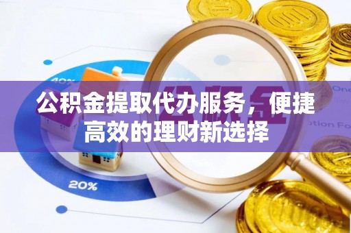 兴义公积金提取代办服务，便捷高效的理财新选择