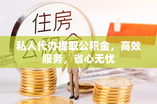 兴义私人代办提取公积金，高效服务，省心无忧