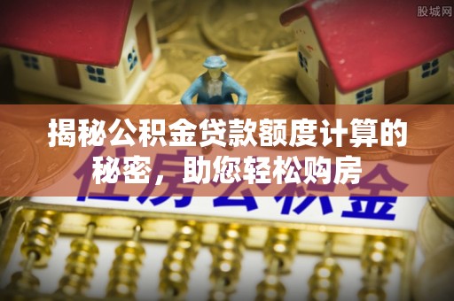 兴义揭秘公积金贷款额度计算的秘密，助您轻松购房