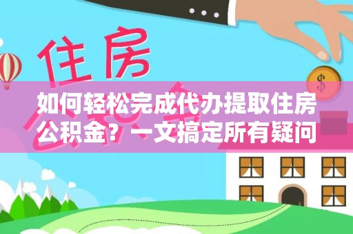 兴义如何轻松完成代办提取住房公积金？一文搞定所有疑问