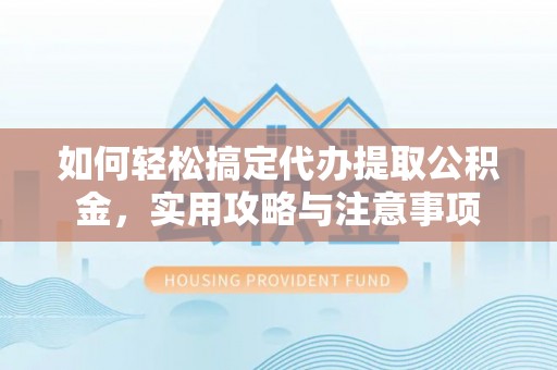 兴义如何轻松搞定代办提取公积金，实用攻略与注意事项