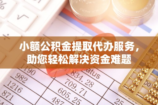 兴义小额公积金提取代办服务，助您轻松解决资金难题