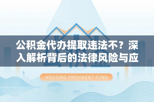 兴义公积金代办提取违法不？深入解析背后的法律风险与应对策略