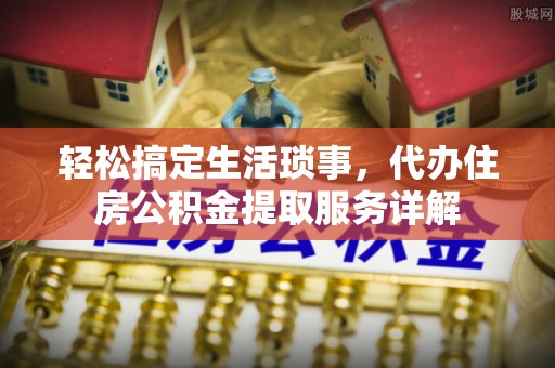 兴义轻松搞定生活琐事，代办住房公积金提取服务详解
