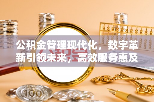 兴义公积金管理现代化，数字革新引领未来，高效服务惠及民生