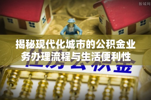 兴义揭秘现代化城市的公积金业务办理流程与生活便利性