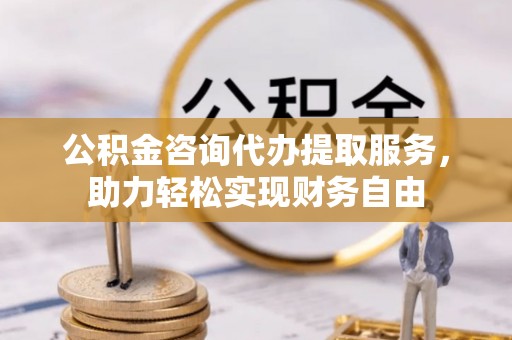 兴义公积金咨询代办提取服务，助力轻松实现财务自由