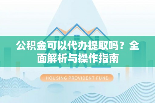 兴义公积金可以代办提取吗？全面解析与操作指南