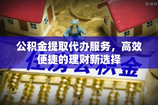 兴义公积金提取代办服务，高效便捷的理财新选择