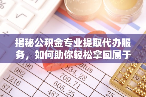 兴义揭秘公积金专业提取代办服务，如何助你轻松拿回属于你的资金