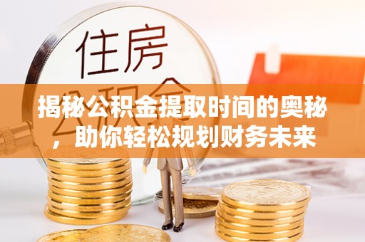 兴义揭秘公积金提取时间的奥秘，助你轻松规划财务未来