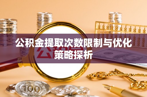 兴义公积金提取次数限制与优化策略探析