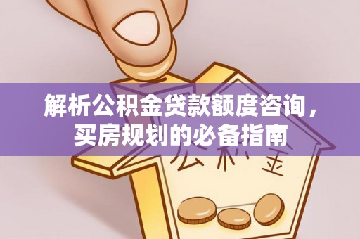 兴义解析公积金贷款额度咨询，买房规划的必备指南