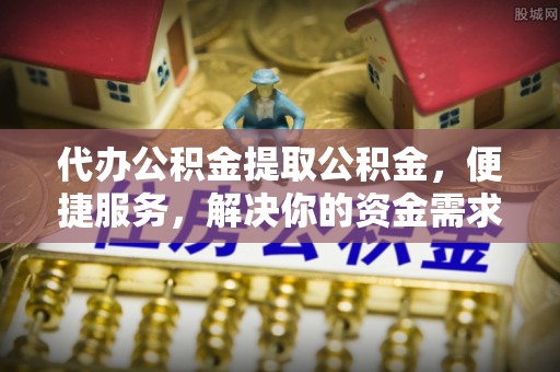 兴义代办公积金提取公积金，便捷服务，解决你的资金需求