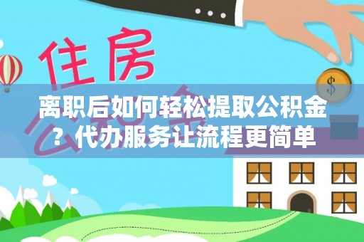 兴义离职后如何轻松提取公积金？代办服务让流程更简单