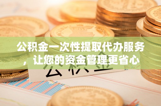 兴义公积金一次性提取代办服务，让您的资金管理更省心