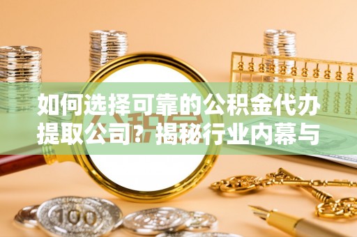 兴义如何选择可靠的公积金代办提取公司？揭秘行业内幕与服务指南