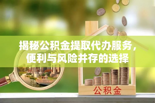 兴义揭秘公积金提取代办服务，便利与风险并存的选择